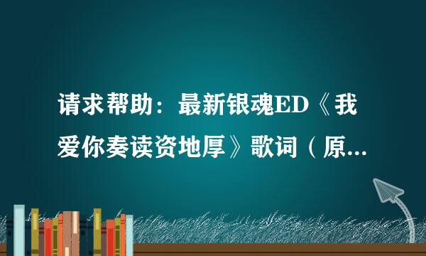 请求帮助：最新银魂ED《我爱你奏读资地厚》歌词（原版外加中察火界条雨文意思）谢谢！