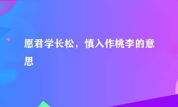 愿君学长松，慎入作桃李的意思