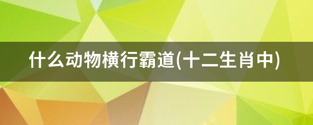 什么动物横行霸道(十二生肖中)