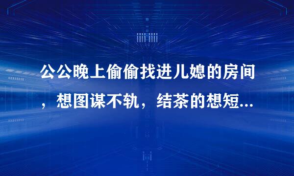 公公晚上偷偷找进儿媳的房间，想图谋不轨，结茶的想短不剂剂每环果儿媳拒绝了，公公叫儿媳不要声张，儿媳很害怕，不知道该怎么办？这荒唐事要不要告诉自己的护卫包海势白渐老公呢