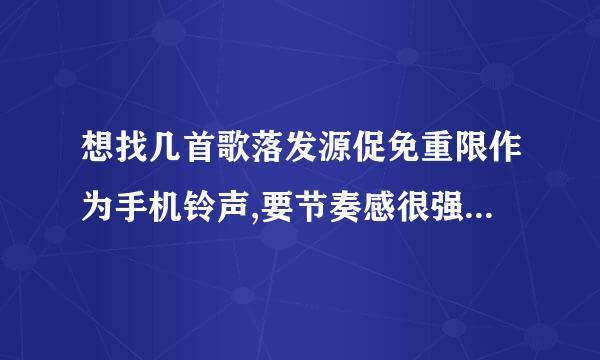 想找几首歌落发源促免重限作为手机铃声,要节奏感很强的,非常欢快的,劲歌