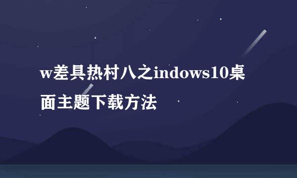 w差具热村八之indows10桌面主题下载方法