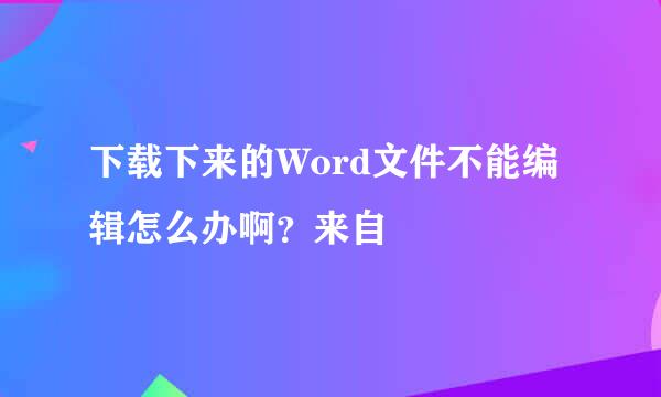 下载下来的Word文件不能编辑怎么办啊？来自