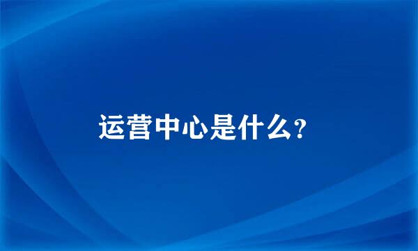 运营中心是什么？