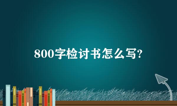 800字检讨书怎么写?