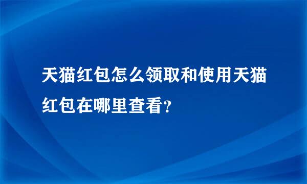 天猫红包怎么领取和使用天猫红包在哪里查看？