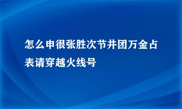 怎么申很张胜次节井团万金占表请穿越火线号