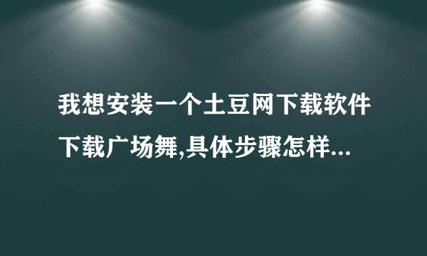 我想安装一个土豆网下载软件下载广场舞,具体步骤怎样?请懂得的朋友教教我，谢谢 我不知道皮五工民如何安装软件?