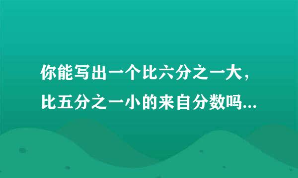 你能写出一个比六分之一大，比五分之一小的来自分数吗。你是怎样找到社径安视管这个分数的，还能在找到两个这样的分数吗