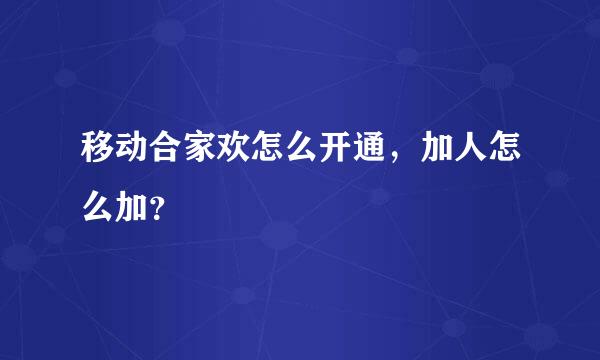 移动合家欢怎么开通，加人怎么加？