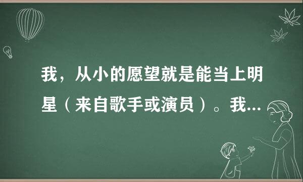 我，从小的愿望就是能当上明星（来自歌手或演员）。我现在13岁了，请你们专业的告诉我怎样才能当上明星