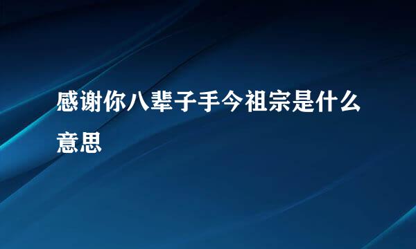 感谢你八辈子手今祖宗是什么意思