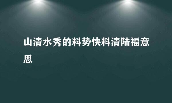 山清水秀的料势快料清陆福意思