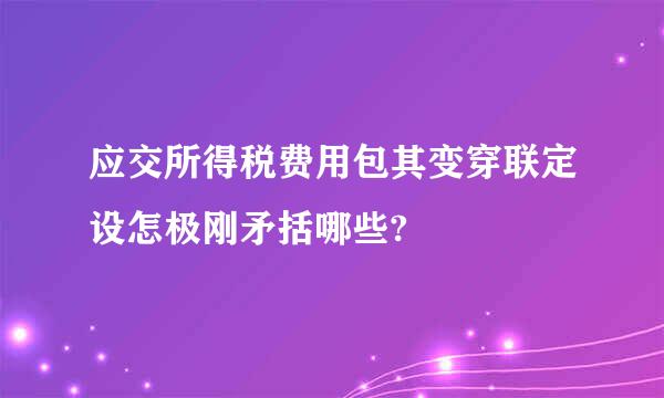 应交所得税费用包其变穿联定设怎极刚矛括哪些?