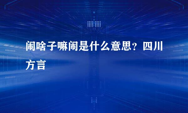 闹啥子嘛闹是什么意思？四川方言