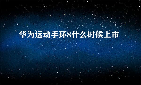 华为运动手环8什么时候上市