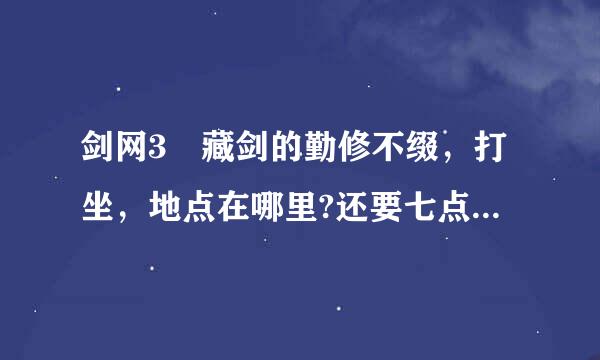 剑网3 藏剑的勤修不缀，打坐，地点在哪里?还要七点的叶凡娶亲。