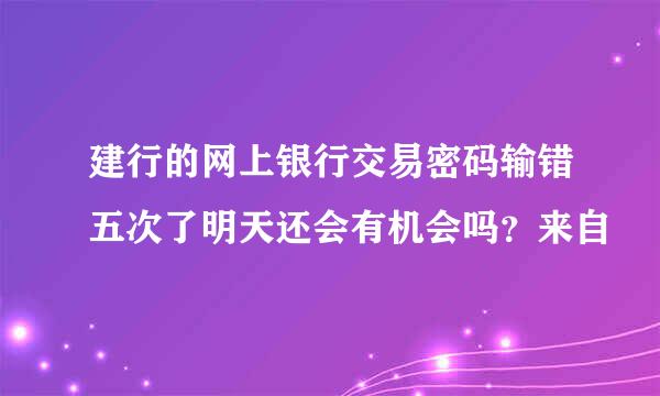 建行的网上银行交易密码输错五次了明天还会有机会吗？来自