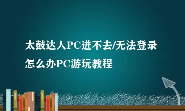 太鼓达人PC进不去/无法登录怎么办PC游玩教程