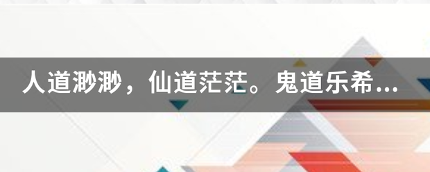 人道渺渺，仙道茫茫。鬼道乐希，当人生门。仙道长自吉，鬼道长自来自凶。什么意思？