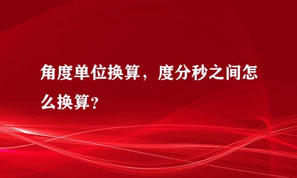 角度单位换算，度分秒之间怎么换算？