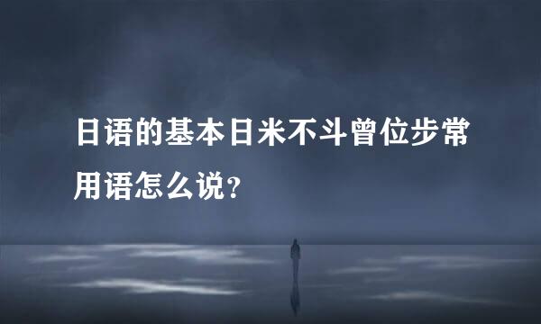 日语的基本日米不斗曾位步常用语怎么说？