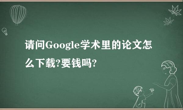 请问Google学术里的论文怎么下载?要钱吗?