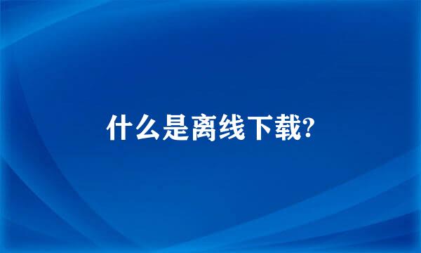 什么是离线下载?