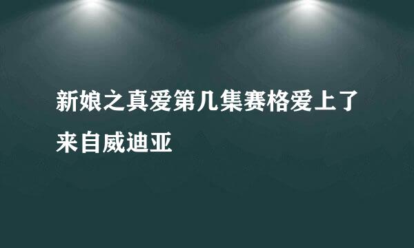 新娘之真爱第几集赛格爱上了来自威迪亚