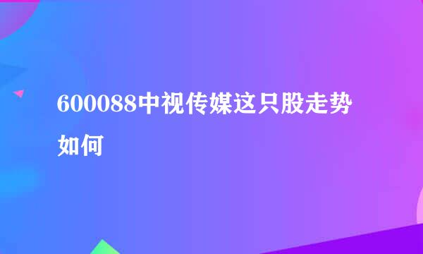 600088中视传媒这只股走势如何