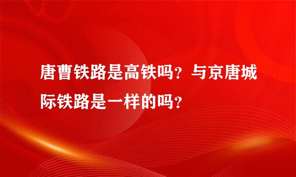 唐曹铁路是高铁吗？与京唐城际铁路是一样的吗？