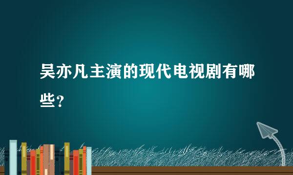 吴亦凡主演的现代电视剧有哪些？