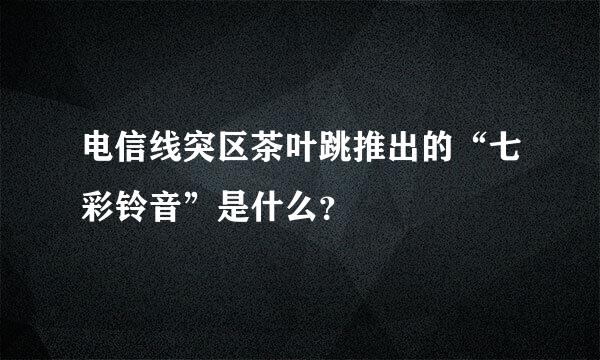 电信线突区茶叶跳推出的“七彩铃音”是什么？