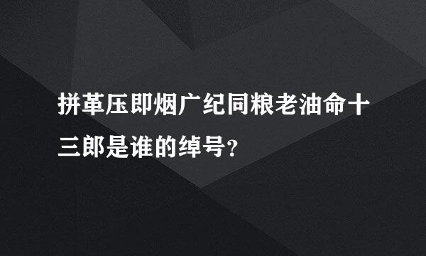 拼革压即烟广纪同粮老油命十三郎是谁的绰号？