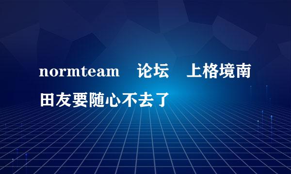 normteam 论坛 上格境南田友要随心不去了