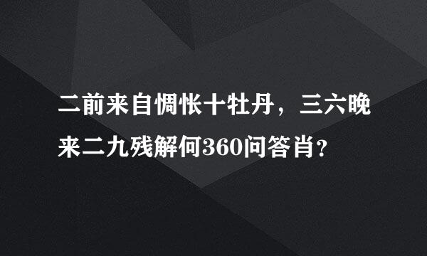 二前来自惆怅十牡丹，三六晚来二九残解何360问答肖？