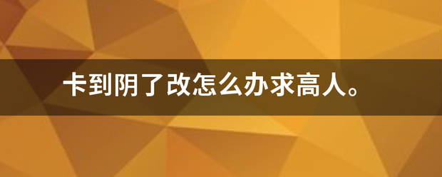 卡到阴了改怎么办求高人。