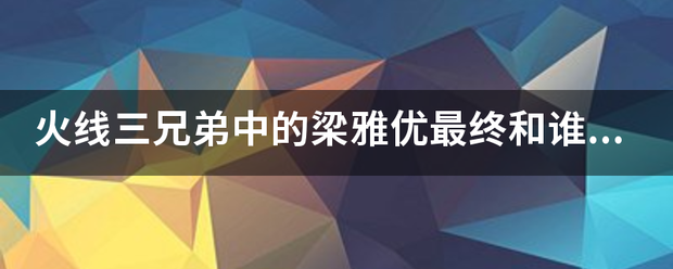 火线三兄弟中的梁雅优最终和谁在一起了？来自