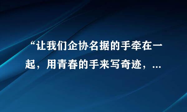 “让我们企协名据的手牵在一起，用青春的手来写奇迹，……”谁知道这是哪首歌里的歌词