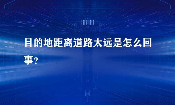 目的地距离道路太远是怎么回事？