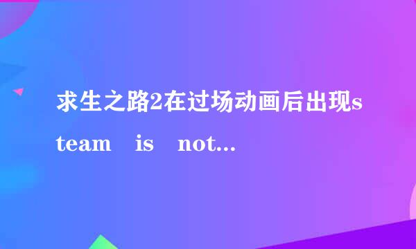 求生之路2在过场动画后出现steam is not running. You must start Steam in order to play this game