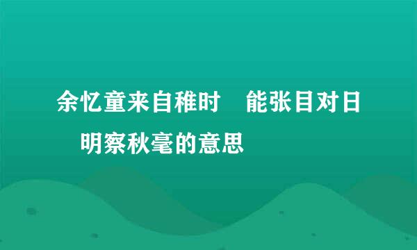 余忆童来自稚时 能张目对日 明察秋毫的意思