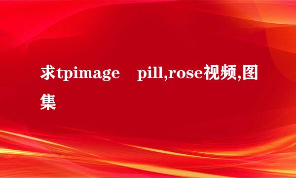 求tpimage pill,rose视频,图集