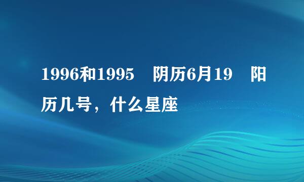 1996和1995 阴历6月19 阳历几号，什么星座