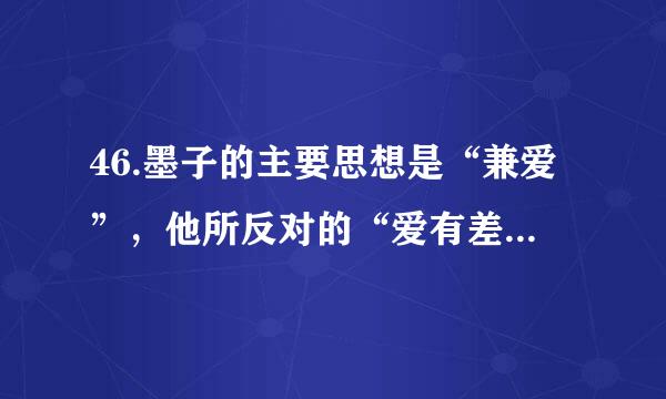 46.墨子的主要思想是“兼爱”，他所反对的“爱有差等”这一观点是哪家学派的？( ...