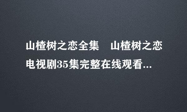 山楂树之恋全集 山楂树之恋电视剧35集完整在线观看 山楂树之恋迅雷下载