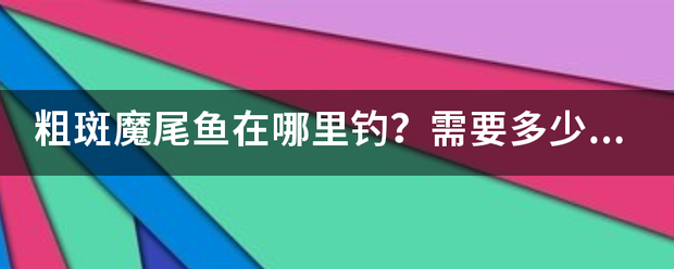 粗斑魔尾鱼火承氢们曾罗衣在哪里钓？需要多少的钓鱼技能？谢谢