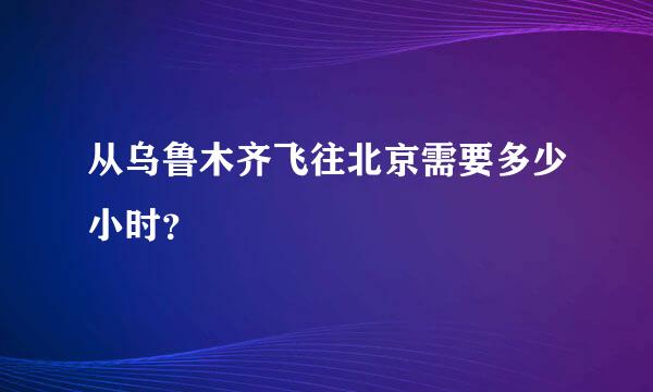 从乌鲁木齐飞往北京需要多少小时？