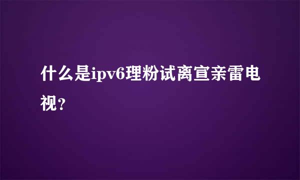 什么是ipv6理粉试离宣亲雷电视？