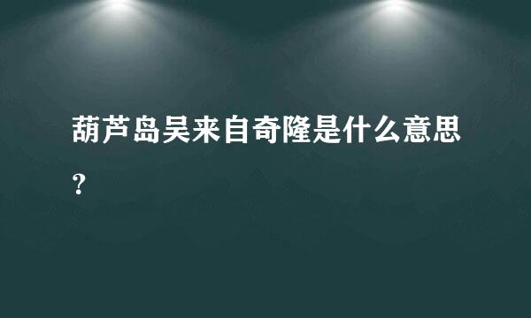 葫芦岛吴来自奇隆是什么意思？